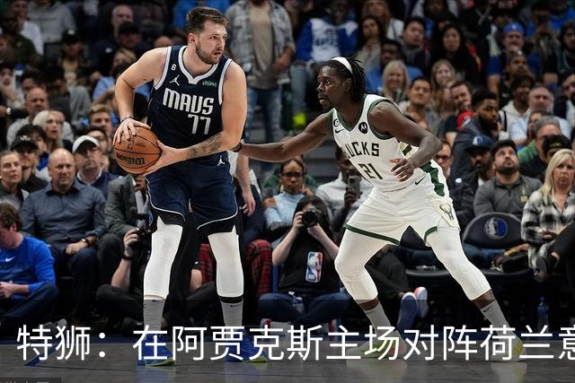 特狮：在阿贾克斯主场对阵荷兰意义非凡，德国队目标就是取胜